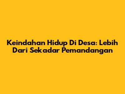 Keindahan Hidup Di Desa: Lebih Dari Sekadar Pemandangan