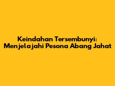 Keindahan Tersembunyi: Menjelajahi Pesona Abang Jahat
