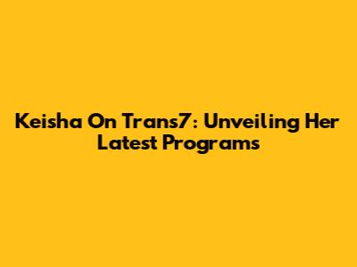 Keisha On Trans7: Unveiling Her Latest Programs
