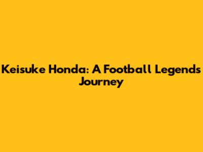 Keisuke Honda: A Football Legend's Journey