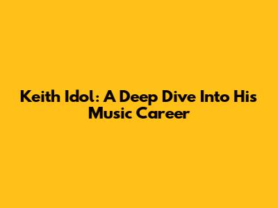 Keith Idol: A Deep Dive Into His Music Career