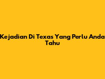 Kejadian Di Texas Yang Perlu Anda Tahu
