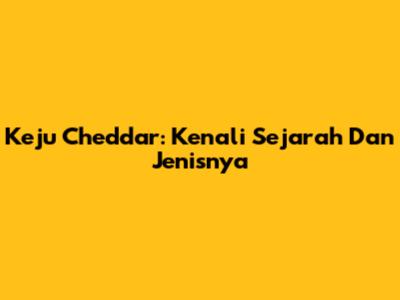 Keju Cheddar: Kenali Sejarah Dan Jenisnya