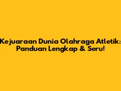 Kejuaraan Dunia Olahraga Atletik: Panduan Lengkap & Seru!