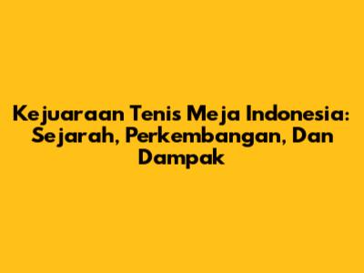 Kejuaraan Tenis Meja Indonesia: Sejarah, Perkembangan, Dan Dampak