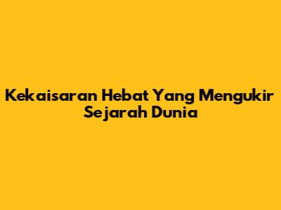 Kekaisaran Hebat Yang Mengukir Sejarah Dunia