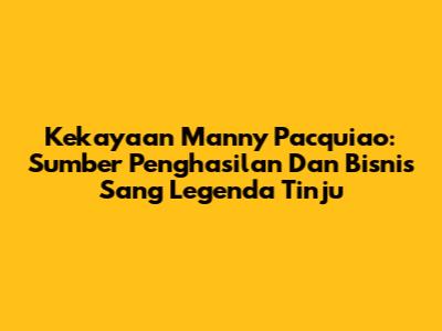 Kekayaan Manny Pacquiao: Sumber Penghasilan Dan Bisnis Sang Legenda Tinju