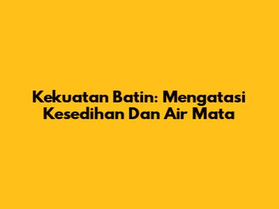 Kekuatan Batin: Mengatasi Kesedihan Dan Air Mata