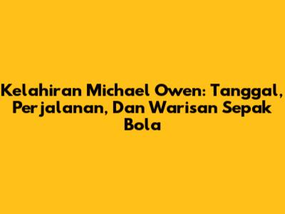 Kelahiran Michael Owen: Tanggal, Perjalanan, Dan Warisan Sepak Bola