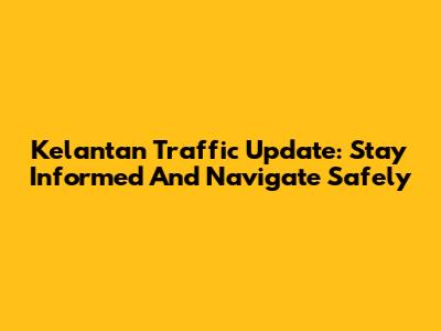 Kelantan Traffic Update: Stay Informed And Navigate Safely