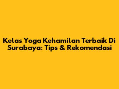 Kelas Yoga Kehamilan Terbaik Di Surabaya: Tips & Rekomendasi