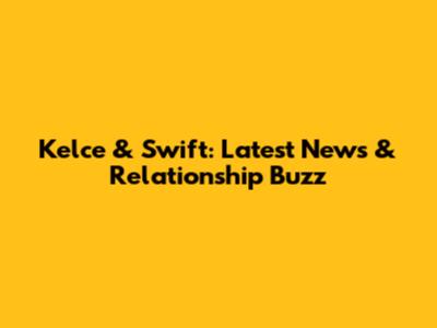 Kelce & Swift: Latest News & Relationship Buzz