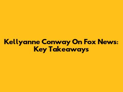 Kellyanne Conway On Fox News: Key Takeaways