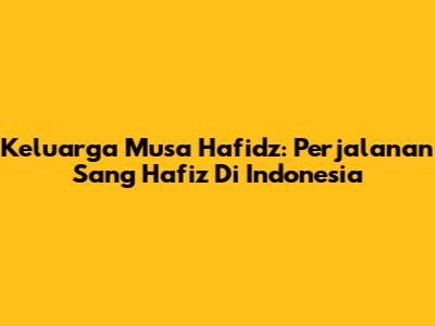 Keluarga Musa Hafidz: Perjalanan Sang Hafiz Di Indonesia
