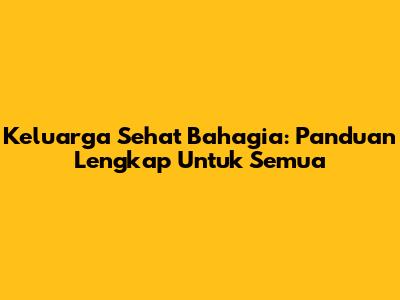 Keluarga Sehat Bahagia: Panduan Lengkap Untuk Semua