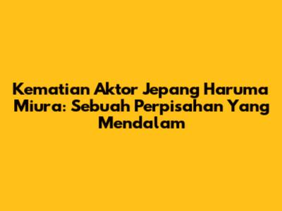 Kematian Aktor Jepang Haruma Miura: Sebuah Perpisahan Yang Mendalam