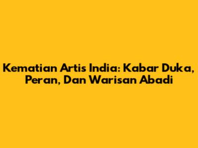 Kematian Artis India: Kabar Duka, Peran, Dan Warisan Abadi