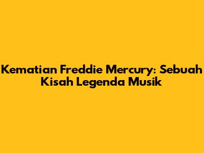 Kematian Freddie Mercury: Sebuah Kisah Legenda Musik
