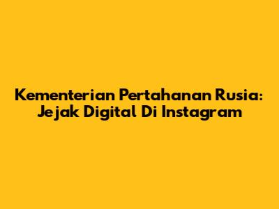 Kementerian Pertahanan Rusia: Jejak Digital Di Instagram