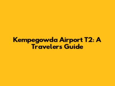 Kempegowda Airport T2: A Traveler's Guide