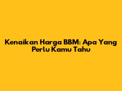 Kenaikan Harga BBM: Apa Yang Perlu Kamu Tahu