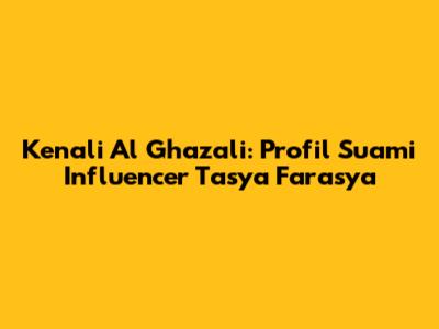 Kenali Al Ghazali: Profil Suami Influencer Tasya Farasya