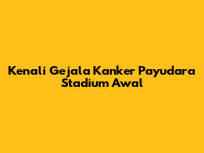 Kenali Gejala Kanker Payudara Stadium Awal