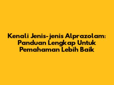 Kenali Jenis-jenis Alprazolam: Panduan Lengkap Untuk Pemahaman Lebih Baik