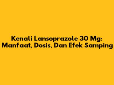 Kenali Lansoprazole 30 Mg: Manfaat, Dosis, Dan Efek Samping