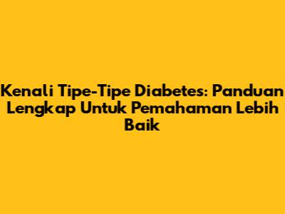 Kenali Tipe-Tipe Diabetes: Panduan Lengkap Untuk Pemahaman Lebih Baik