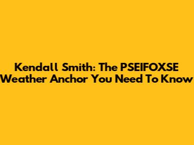 Kendall Smith: The PSEIFOXSE Weather Anchor You Need To Know