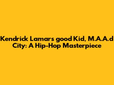 Kendrick Lamar's 'good Kid, M.A.A.d City': A Hip-Hop Masterpiece
