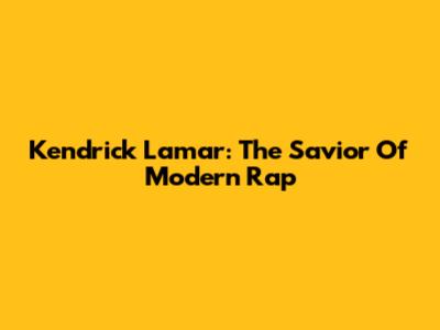 Kendrick Lamar: The Savior Of Modern Rap