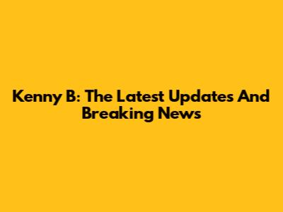 Kenny B: The Latest Updates And Breaking News