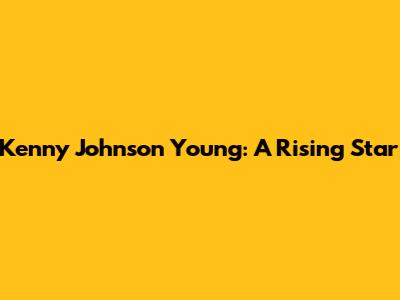 Kenny Johnson Young: A Rising Star