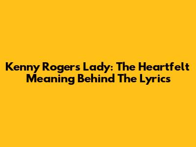 Kenny Rogers' "Lady": The Heartfelt Meaning Behind The Lyrics
