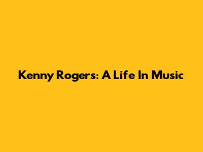Kenny Rogers: A Life In Music
