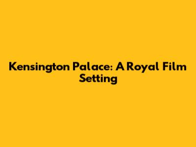 Kensington Palace: A Royal Film Setting