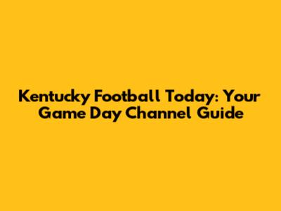 Kentucky Football Today: Your Game Day Channel Guide