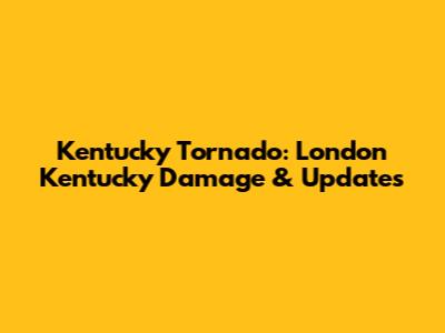 Kentucky Tornado: London Kentucky Damage & Updates