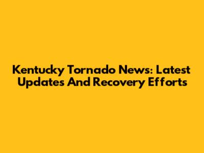 Kentucky Tornado News: Latest Updates And Recovery Efforts