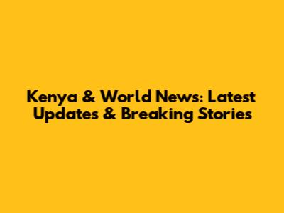 Kenya & World News: Latest Updates & Breaking Stories