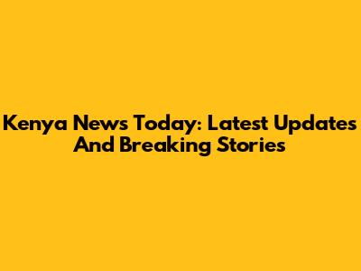 Kenya News Today: Latest Updates And Breaking Stories