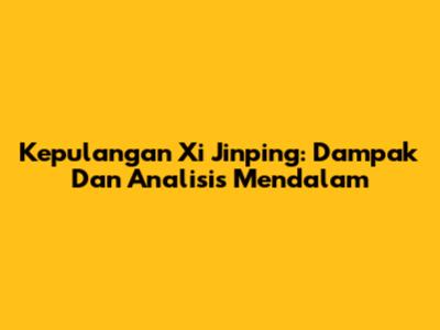 Kepulangan Xi Jinping: Dampak Dan Analisis Mendalam