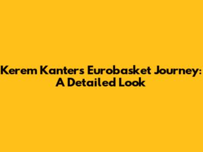 Kerem Kanter's Eurobasket Journey: A Detailed Look
