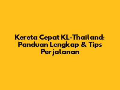 Kereta Cepat KL-Thailand: Panduan Lengkap & Tips Perjalanan