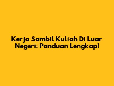 Kerja Sambil Kuliah Di Luar Negeri: Panduan Lengkap!