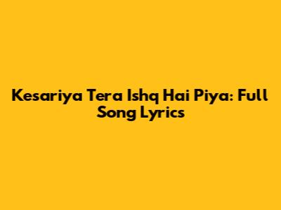 Kesariya Tera Ishq Hai Piya: Full Song Lyrics