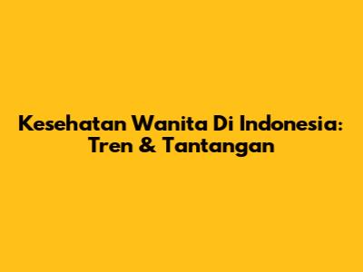 Kesehatan Wanita Di Indonesia: Tren & Tantangan