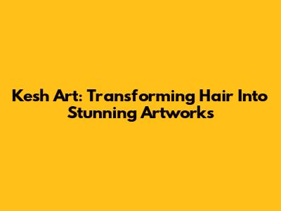 Kesh Art: Transforming Hair Into Stunning Artworks